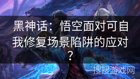 黑神话：悟空面对可自我修复场景陷阱的应对？