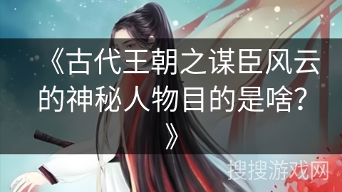 《古代王朝之谋臣风云的神秘人物目的是啥？》