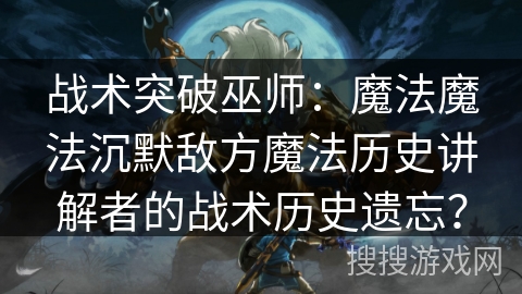 战术突破巫师：魔法魔法沉默敌方魔法历史讲解者的战术历史遗忘？