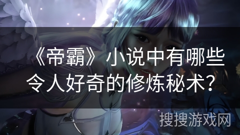 《帝霸》小说中有哪些令人好奇的修炼秘术？