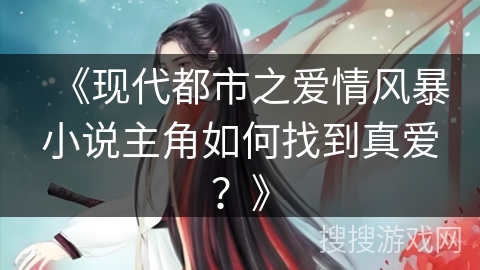 《现代都市之爱情风暴小说主角如何找到真爱？》