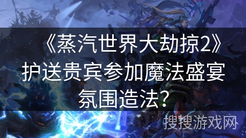 《蒸汽世界大劫掠2》护送贵宾参加魔法盛宴氛围造法？