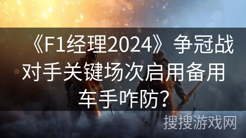 《F1经理2024》争冠战对手关键场次启用备用车手咋防? 《F1经理2024》争冠战对手关键场次启用备用车手咋防?