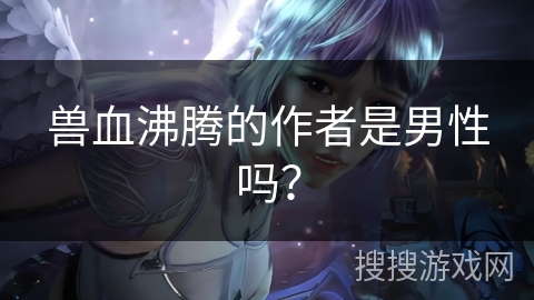 兽血沸腾的作者是男性吗？