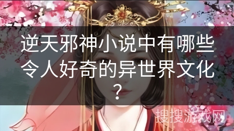 逆天邪神小说中有哪些令人好奇的异世界文化？