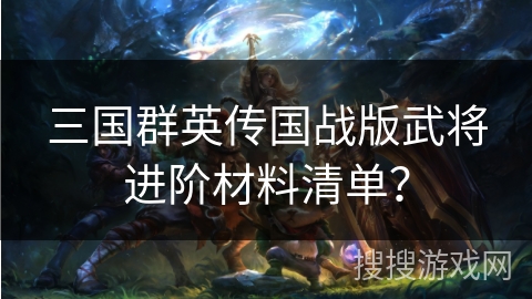 三国群英传国战版武将进阶材料清单? 三国群英传国战版武将进阶材料清单?