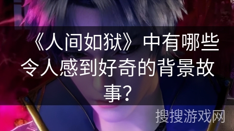 《人间如狱》中有哪些令人感到好奇的背景故事？