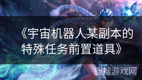 《宇宙机器人某副本的特殊任务前置道具》 《宇宙机器人某副本的特殊任务前置道具》