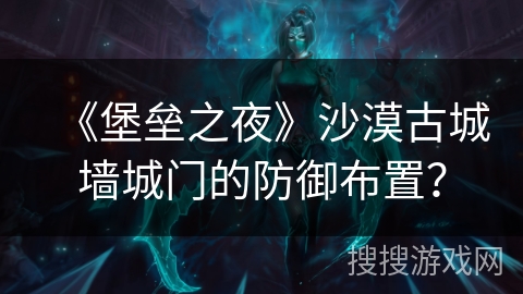 《堡垒之夜》沙漠古城墙城门的防御布置？