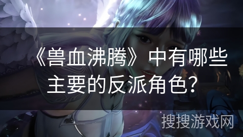 《兽血沸腾》中有哪些主要的反派角色？