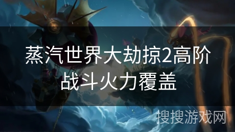 蒸汽世界大劫掠2高阶战斗火力覆盖 蒸汽世界大劫掠2高阶战斗火力覆盖
