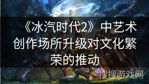《冰汽时代2》中艺术创作场所升级对文化繁荣的推动 《冰汽时代2》中艺术创作场所升级对文化繁荣的推动