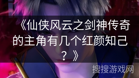 《仙侠风云之剑神传奇的主角有几个红颜知己？》