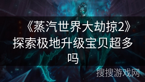 《蒸汽世界大劫掠2》探索极地升级宝贝超多吗