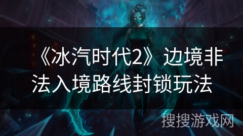 《冰汽时代2》边境非法入境路线封锁玩法