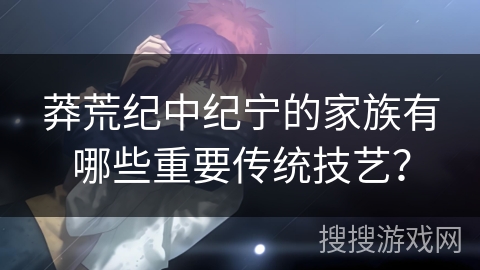 莽荒纪中纪宁的家族有哪些重要传统技艺？