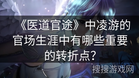 《医道官途》中凌游的官场生涯中有哪些重要的转折点？