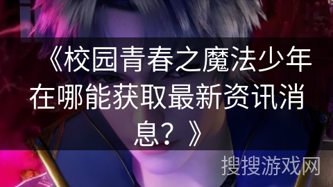 《校园青春之魔法少年在哪能获取最新资讯消息？》
