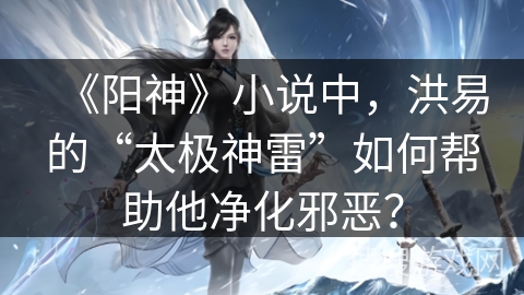 《阳神》小说中，洪易的“太极神雷”如何帮助他净化邪恶？