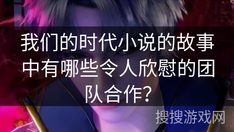 我们的时代小说的故事中有哪些令人欣慰的团队合作？