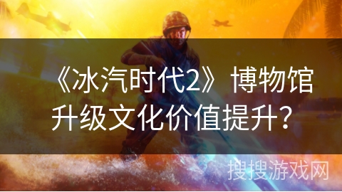《冰汽时代2》博物馆升级文化价值提升？