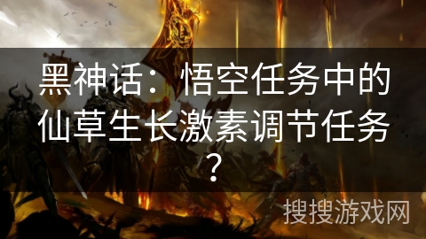 黑神话:悟空任务中的仙草生长激素调节任务? 黑神话:悟空任务中的仙草生长激素调节任务?