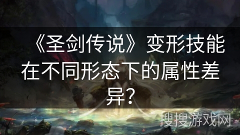 《圣剑传说》变形技能在不同形态下的属性差异？