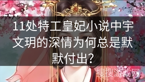 11处特工皇妃小说中宇文玥的深情为何总是默默付出？