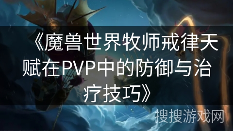 《魔兽世界牧师戒律天赋在PVP中的防御与治疗技巧》
