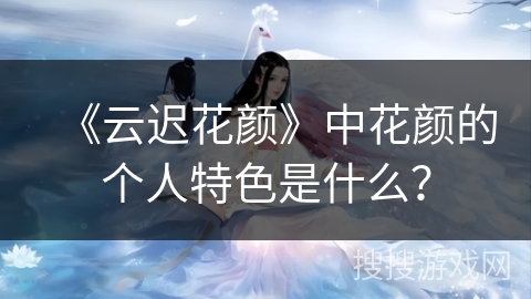 《云迟花颜》中花颜的个人特色是什么？