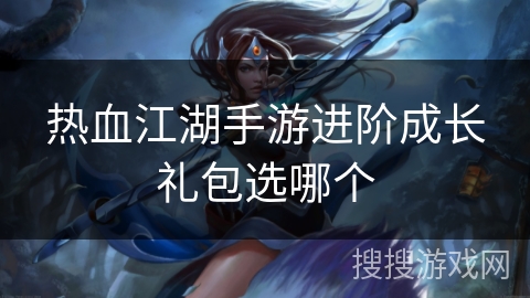 热血江湖手游进阶成长礼包选哪个