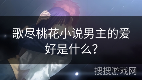 歌尽桃花小说男主的爱好是什么？