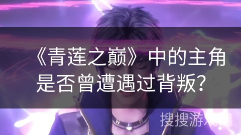 《青莲之巅》中的主角是否曾遭遇过背叛？