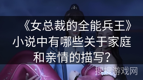 《女总裁的全能兵王》小说中有哪些关于家庭和亲情的描写？