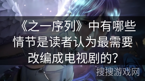 《之一序列》中有哪些情节是读者认为最需要改编成电视剧的？