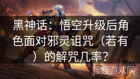 黑神话：悟空升级后角色面对邪灵诅咒（若有）的解咒几率？