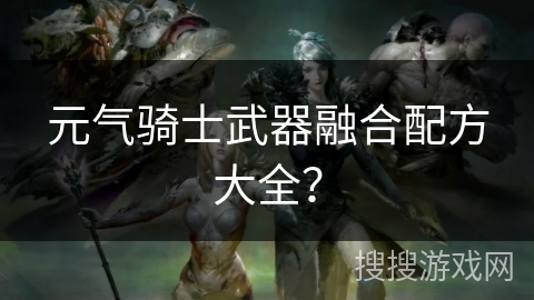 元气骑士武器融合配方大全？