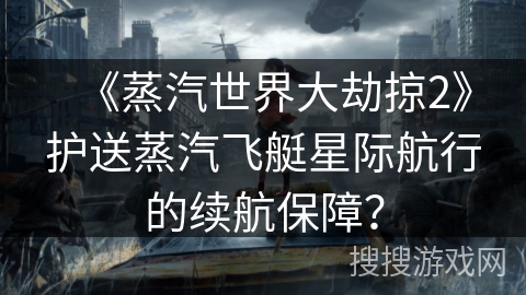 《蒸汽世界大劫掠2》护送蒸汽飞艇星际航行的续航保障? 《蒸汽世界大劫掠2》护送蒸汽飞艇星际航行的续航保障?