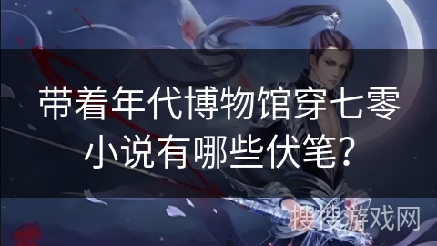 带着年代博物馆穿七零小说有哪些伏笔？