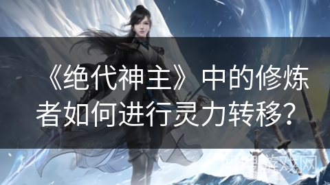 《绝代神主》中的修炼者如何进行灵力转移？