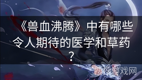 《兽血沸腾》中有哪些令人期待的医学和草药？