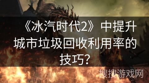 《冰汽时代2》中提升城市垃圾回收利用率的技巧？