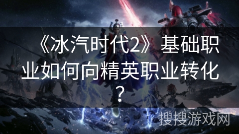 《冰汽时代2》基础职业如何向精英职业转化? 《冰汽时代2》基础职业如何向精英职业转化?