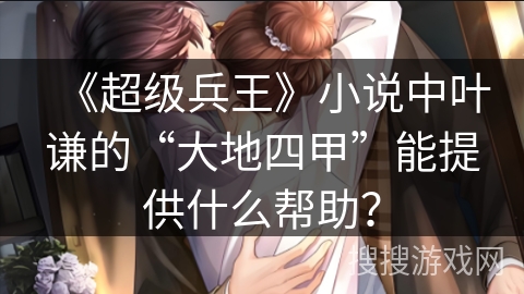 《超级兵王》小说中叶谦的“大地四甲”能提供什么帮助? 《超级兵王》小说中叶谦的“大地四甲”能提供什么帮助?