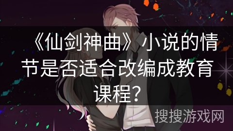 《仙剑神曲》小说的情节是否适合改编成教育课程? 《仙剑神曲》小说的情节是否适合改编成教育课程?