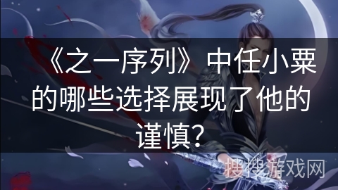 《之一序列》中任小粟的哪些选择展现了他的谨慎？