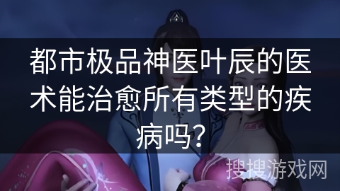 都市极品神医叶辰的医术能治愈所有类型的疾病吗？