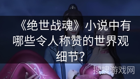 《绝世战魂》小说中有哪些令人称赞的世界观细节？