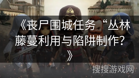 《丧尸围城任务“丛林藤蔓利用与陷阱制作?》 《丧尸围城任务“丛林藤蔓利用与陷阱制作?》