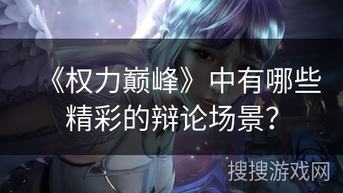 《权力巅峰》中有哪些精彩的辩论场景？